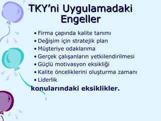 TKY’ni Uygulamadaki Engeller Firma çapında kalite tanımı Değişim için stratejik plan Müşteriye odaklanma Gerçek çalışanların yetkilendirilmesi Güçlü motivasyon eksikliği Kalite önceliklerini oluşturma zamanı Liderlik konularındaki eksiklikler. 
