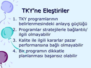 TKY’ne Eleştiriler TKY programlarının belirlenmesindeki anlayış güçlüğü Programlar stratejilerle bağlantılı/ilgili olmayabilir Kalite ile ilgili kararlar pazar performansına bağlı olmayabilir Bir programın dikkatle planlanması başarısız olabilir 