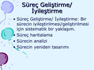 Süreç Geliştirme/ İyileştirme Süreç Geliştirme/ İyileştirme: Bir sürecin iyileştirilmesi/geliştirilmesi için sistematik bir yaklaşım. Süreç haritalama Sürecin analizi Sürecin yeniden tasarımı 