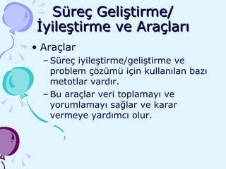Süreç Geliştirme/ İyileştirme ve Araçları Araçlar Süreç iyileştirme/geliştirme ve problem çözümü için kullanılan bazı metotlar vardır. Bu araçlar veri toplamayı ve yorumlamayı sağlar ve karar vermeye yardımcı olur.  
