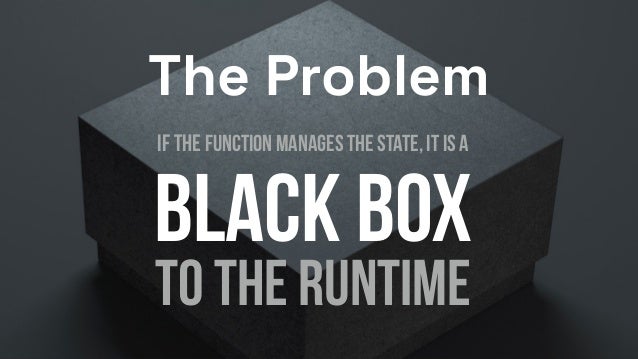 If the Function manages the state, It is A


Black BoX


To the runtime
The Problem
 