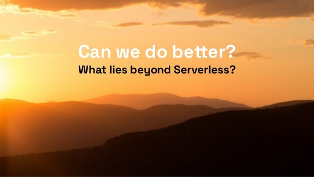 Can we do be
tt
er?


What lies beyond Serverless?
 