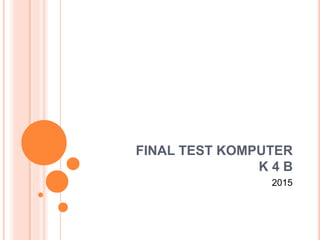 FINAL TEST KOMPUTER
K 4 B
2015
 