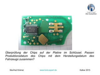 Überprüfung der Chips auf der Platine im Schlüssel. Passen
Produktionsdatum des Chips mit dem Herstellungsdatum des
Fahrzeugs zusammen?
Manfred Krämer www.lock-expert.de Kalkar 2015
 
