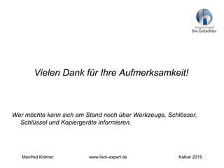Vielen Dank für Ihre Aufmerksamkeit!
Wer möchte kann sich am Stand noch über Werkzeuge, Schlösser,
Schlüssel und Kopiergeräte informieren.
Manfred Krämer www.lock-expert.de Kalkar 2015
 