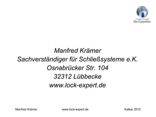 Manfred Krämer
Sachverständiger für Schließsysteme e.K.
Osnabrücker Str. 104
32312 Lübbecke
www.lock-expert.de
Manfred Krämer www.lock-expert.de Kalkar 2015
 