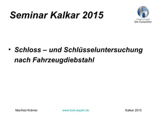 Seminar Kalkar 2015
• Schloss – und Schlüsseluntersuchung
nach Fahrzeugdiebstahl
Manfred Krämer www.lock-expert.de Kalkar 2015
 