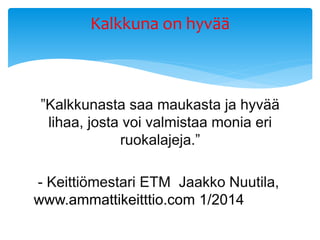 ”Kalkkunasta saa maukasta ja hyvää
lihaa, josta voi valmistaa monia eri
ruokalajeja.”
- Keittiömestari ETM Jaakko Nuutila,
www.ammattikeitttio.com 1/2014
Kalkkuna on hyvää
 