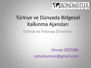 Türkiye ve Dünyada Bölgesel Kalkınma Ajansları Türkiye ve Polonya Örnekleri  Ümran ÖZTÜRK ozturkumran@gmail.com 