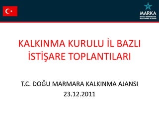 KALKINMA KURULU İL BAZLI
  İSTİŞARE TOPLANTILARI

T.C. DOĞU MARMARA KALKINMA AJANSI
            23.12.2011
 