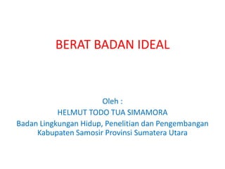 Oleh :
HELMUT TODO TUA SIMAMORA
Badan Lingkungan Hidup, Penelitian dan Pengembangan
Kabupaten Samosir Provinsi Sumatera Utara
BERAT BADAN IDEAL
 