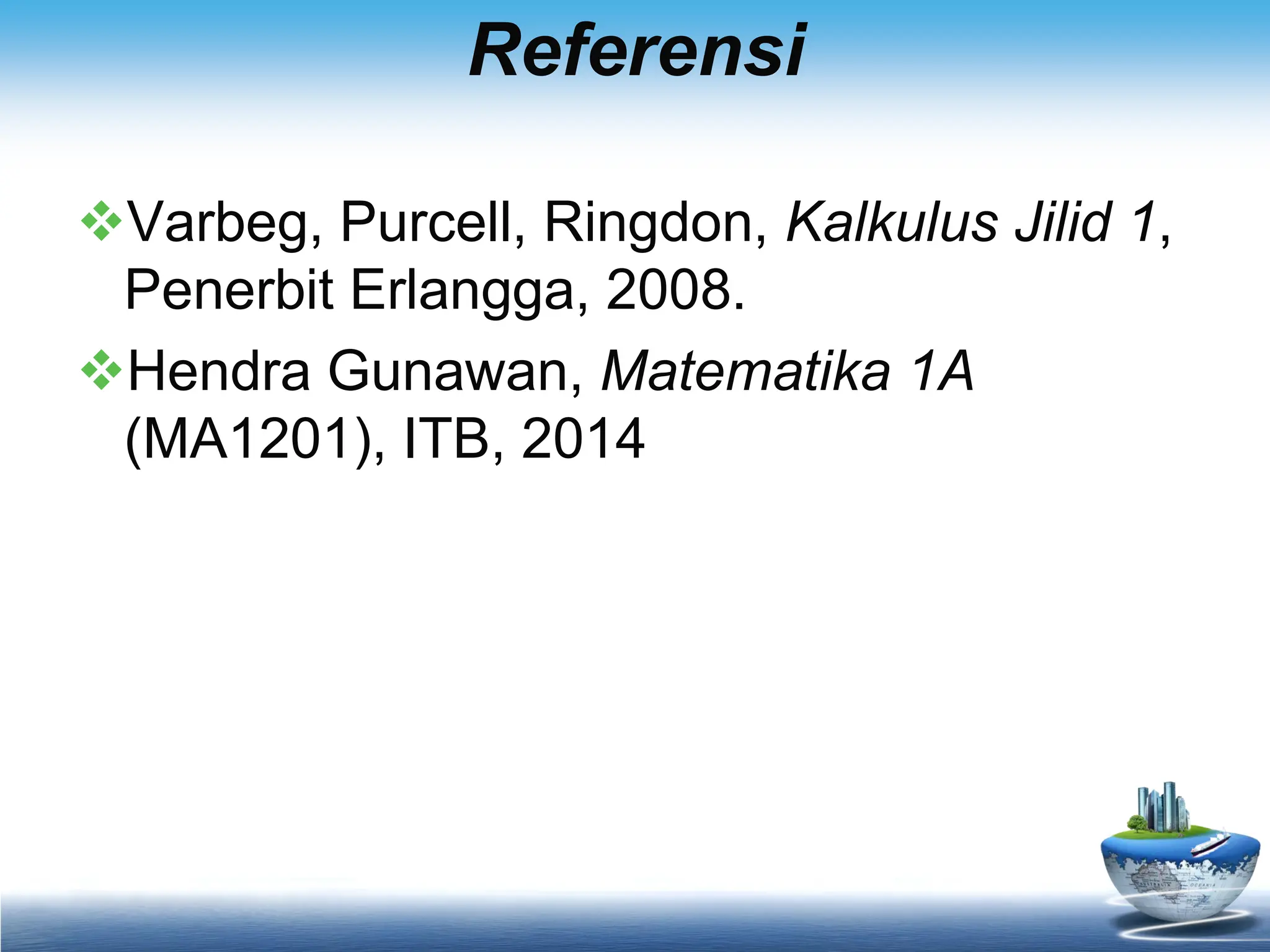 Referensi
Varbeg, Purcell, Ringdon, Kalkulus Jilid 1,
Penerbit Erlangga, 2008.
Hendra Gunawan, Matematika 1A
(MA1201), ITB, 2014
 