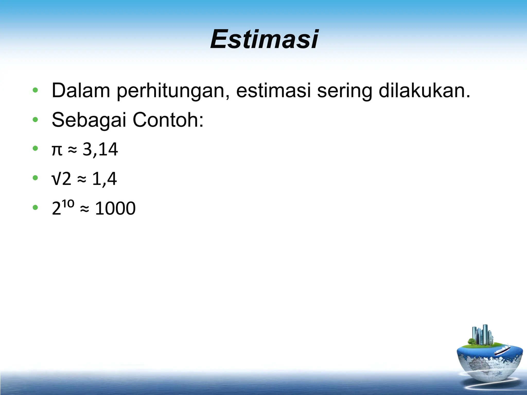 Estimasi
• Dalam perhitungan, estimasi sering dilakukan.
• Sebagai Contoh:
• π ≈ 3,14
• √2 ≈ 1,4
• 2¹⁰ ≈ 1000
 