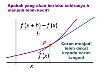 Apakah yang akan berlaku sekiranya h
menjadi lebih kecil?



     f (x + h) – f (x)
            h
               P         Cerun menjadi
                          lebih dekat
                         kepada cerun
             f (x)          tangent

         x
 