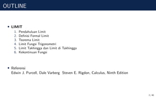 OUTLINE
• LIMIT
1. Pendahuluan Limit
2. Definisi Formal Limit
3. Teorema Limit
4. Limit Fungsi Trigonometri
5. Limit Takhingga dan Limit di Takhingga
6. Kekontinuan Fungsi
• Referensi
Edwin J. Purcell, Dale Varberg Steven E. Rigdon, Calculus, Ninth Edition
2 / 40
 