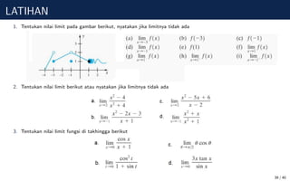 LATIHAN
1. Tentukan nilai limit pada gambar berikut, nyatakan jika limitnya tidak ada
2. Tentukan nilai limit berikut atau nyatakan jika limitnya tidak ada
3. Tentukan nilai limit fungsi di takhingga berikut
39 / 40
 