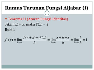 Rumus Turunan Fungsi Aljabar (i)
Teorema II (Aturan Fungsi Identitas)
Jika f(x) = x, maka f’(x) = 1
Bukti:
1limlim
)()(
lim)(
000
'
==
−+
=
−+
=
→→→ h
h
h
xhx
h
xfhxf
xf
hhh
 