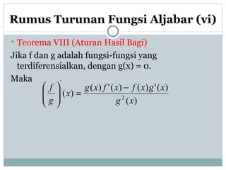 Rumus Turunan Fungsi Aljabar (vi)
 Teorema VIII (Aturan Hasil Bagi)
Jika f dan g adalah fungsi-fungsi yang
terdiferensialkan, dengan g(x) = 0.
Maka
)(
)(')()(')(
)( 2
'
xg
xgxfxfxg
x
g
f −
=





 