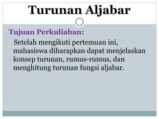 Turunan Aljabar
Tujuan Perkuliahan:
Setelah mengikuti pertemuan ini,
mahasiswa diharapkan dapat menjelaskan
konsep turunan, rumus-rumus, dan
menghitung turunan fungsi aljabar.
 