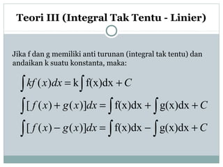 Teori III (Integral Tak Tentu - Linier)
Jika f dan g memiliki anti turunan (integral tak tentu) dan
andaikan k suatu konstanta, maka:
Cdxxgxf
Cdxxgxf
Cdxxkf
+−=−
++=+
+=
∫∫ ∫
∫∫ ∫
∫ ∫
g(x)dxf(x)dx)]()([
g(x)dxf(x)dx)]()([
f(x)dxk)(
 