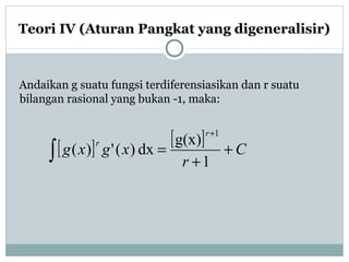Teori IV (Aturan Pangkat yang digeneralisir)
Andaikan g suatu fungsi terdiferensiasikan dan r suatu
bilangan rasional yang bukan -1, maka:
[ ] [ ] C
r
xgxg
r
r
+
+
=
+
∫ 1
g(x)
dx)(')(
1
 