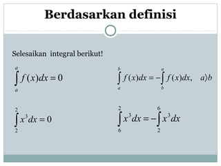 Selesaikan integral berikut!
Berdasarkan definisi
0)( =∫
a
a
dxxf ∫∫ 〉−=
a
b
b
a
badxxfdxxf ,)()(
0
2
2
3
=∫ dxx ∫∫ −=
6
2
3
2
6
3
dxxdxx
 