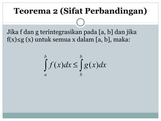 Jika f dan g terintegrasikan pada [a, b] dan jika
f(x)≤g (x) untuk semua x dalam [a, b], maka:
Teorema 2 (Sifat Perbandingan)
∫∫ ≤
b
b
b
a
dxxgdxxf )()(
 