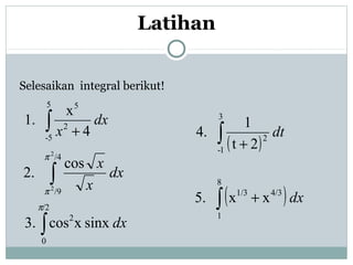 Selesaikan integral berikut!
dx
x 4
x
.1
5
5-
2
5
∫ +
dx
x
xcos
.2
/4
/9
2
2
∫
π
π
dxsinxxcos.3
/2
0
2
∫
π
( )
dt
2t
1
.4
3
1-
2∫ +
( )dxxx.5
8
1
4/31/3
∫ +
Latihan
 