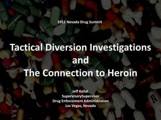 2012 Nevada Drug Summit




Tactical Diversion Investigations
               and
   The Connection to Heroin
                    Jeff Kallal
              SupervisorySupervisor
         Drug Enforcement Administration
                Las Vegas, Nevada

        DEA       TA C T I C A L   D I V E R S I O N   S Q U A D L A S   V
 