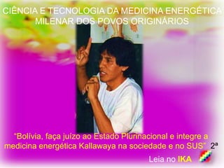 Leia no IKA
CIÊNCIA E TECNOLOGIA DA MEDICINA ENERGÉTICA
MILENAR DOS POVOS ORIGINÁRIOS
“Bolívia, faça juízo ao Estado Plurinacional e integre a
medicina energética Kallawaya na sociedade e no SUS” 2ª
 