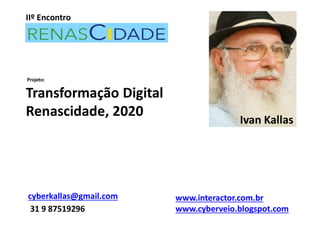 IIº Encontro
Transformação Digital
Renascidade, 2020
www.interactor.com.br
www.cyberveio.blogspot.com
Ivan Kallas
cyberkallas@gmail.com
Projeto:
31 9 87519296
 