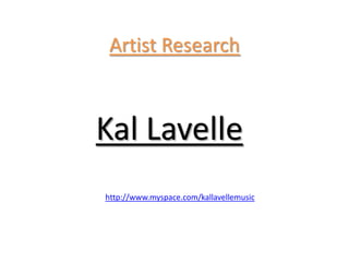Artist Research



Kal Lavelle
http://www.myspace.com/kallavellemusic
 