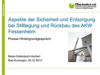 www.oeko.de
Aspekte der Sicherheit und Entsorgung
bei Stilllegung und Rückbau des AKW
Fessenheim
Presse Hintergrundgespräch
Beate Kallenbach-Herbert
Bad Krozingen, 05.12.2013
 