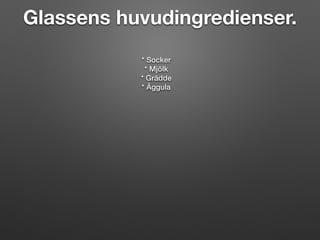 Glassens huvudingredienser.
* Socker
* Mjölk
* Grädde
* Äggula
 