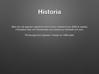 Historia
Man tror att glassen uppfanns före kristus födelse (över 2000 år sedan)
i Persiska riket och Romarriket och bestod av fruktsaft och snö.
Till Sverige kom glassen i början av 1900-talet.
 