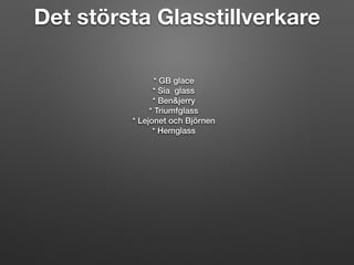 Det största Glasstillverkare
* GB glace
* Sia glass
* Ben&jerry
* Triumfglass
* Lejonet och Björnen
* Hemglass
 