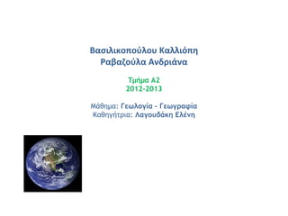 Βασιλικοπούλου Καλλιόπη
Ραβαζούλα Ανδριάνα
Τμήμα Α2
2012-2013
Μάθημα: Γεωλογία – Γεωγραφία
Καθηγήτρια: Λαγουδάκη Ελένη
 