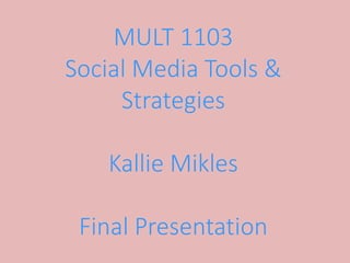 MULT 1103
Social Media Tools &
Strategies
Kallie Mikles
Final Presentation
 