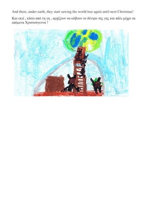 And there, under earth, they start sawing the world tree again until next Christmas!
Και εκεί , κάτω από τη γη , αρχίζουν να κόβουν το δέντρο της γης και πάλι μέχρι τα
επόμενα Χριστούγεννα !
 