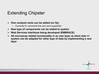 Extending Chipster <ul><li>Own analysis tools can be added (on fly) </li></ul><ul><ul><li>Currently R, command line and Ja...