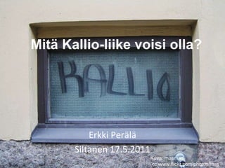 Mitä Kallio-liike voisi olla? Erkki Perälä Siltanen 17.5.2011 Kuva: masmad (cc)www.flickr.com/photos/masmad/ 