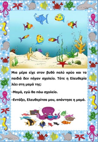 Μια μέρα είχε στον βυθό πολύ κρύο και τα
παιδιά δεν πήγαν σχολείο. Τότε η Ελευθερία
λέει στη μαμά της:
-Μαμά, εγώ θα πάω σ...