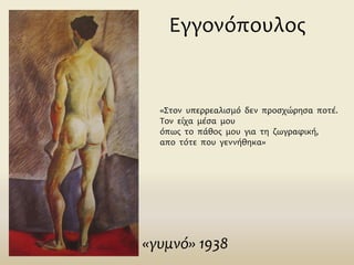 Εγγονόπουλος
«γυμνό» 1938
«Στον υπερρεαλισμό δεν προσχώρησα ποτέ.
Τον είχα μέσα μου
όπως το πάθος μου για τη ζωγραφική,
απο τότε που γεννήθηκα»
 