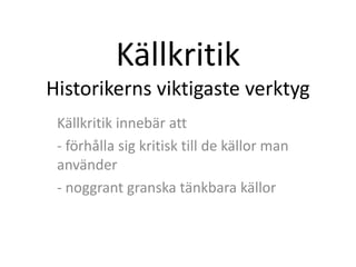 Källkritik 
Historikerns viktigaste 
verktyg 
Källkritik innebär att: 
• noggrant granska tänkbara källor 
• förhålla sig kritisk till de källor man 
använder 
 