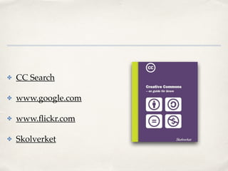 ✤ CC Search! 
✤ www.google.com! 
✤ www.flickr.com! 
✤ Skolverket 
