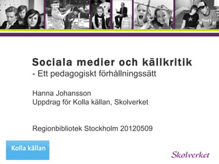 OH-mallen



Sociala medier och källkritik
- Ett pedagogiskt förhållningssätt

Hanna Johansson
Uppdrag för Kolla källan, Skolverket


Regionbibliotek Stockholm 20120509
 