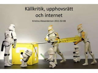 Källkritik, upphovsrätt och internet Kristina Alexanderson 2011-02-08 