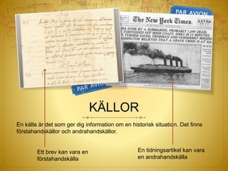 KÄLLOR
En källa är det som ger dig information om en historisk situation. Det finns
förstahandskällor och andrahandskällor.
Ett brev kan vara en
förstahandskälla
En tidningsartikel kan vara
en andrahandskälla
 
