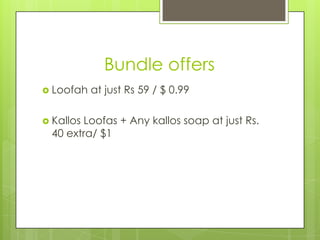 Bundle offers
 Loofah
 Kallos

at just Rs 59 / $ 0.99

Loofas + Any kallos soap at just Rs.
40 extra/ $1

 