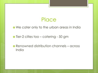 Place
 We

cater only to the urban areas in India

 Tier-2

cities too – catering - 50 gm

 Renowned

India

distribution channels – across

 